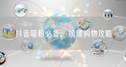 抖音吸粉必备：视频购物攻略