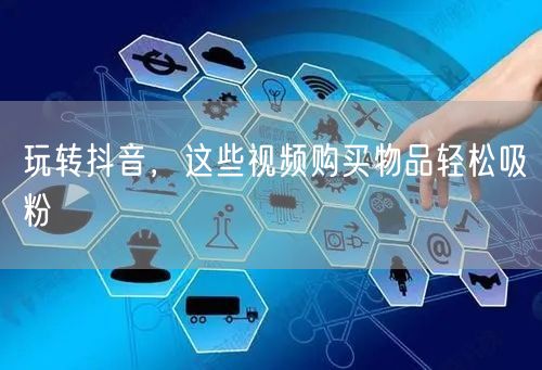 玩转抖音，这些视频购买物品轻松吸粉