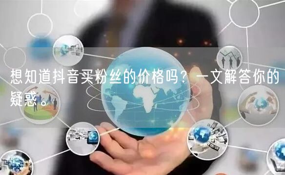 想知道抖音买粉丝的价格吗？一文解答你的疑惑。