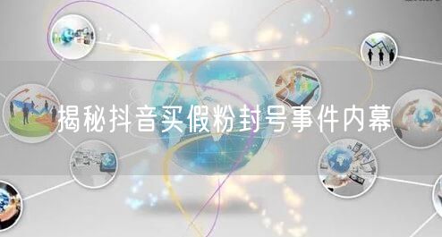揭秘抖音买假粉封号事件内幕