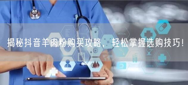 揭秘抖音羊肉粉购买攻略，轻松掌握选购技巧！