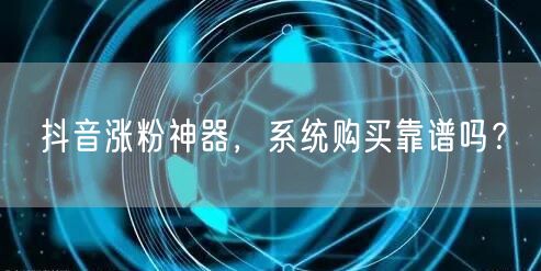 抖音涨粉神器，系统购买靠谱吗？