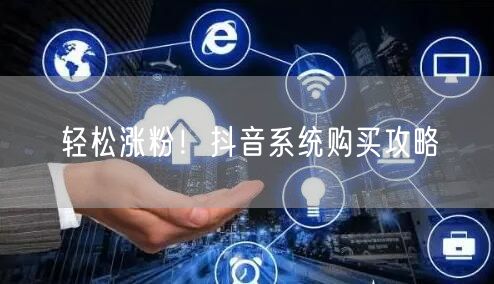 轻松涨粉！抖音系统购买攻略