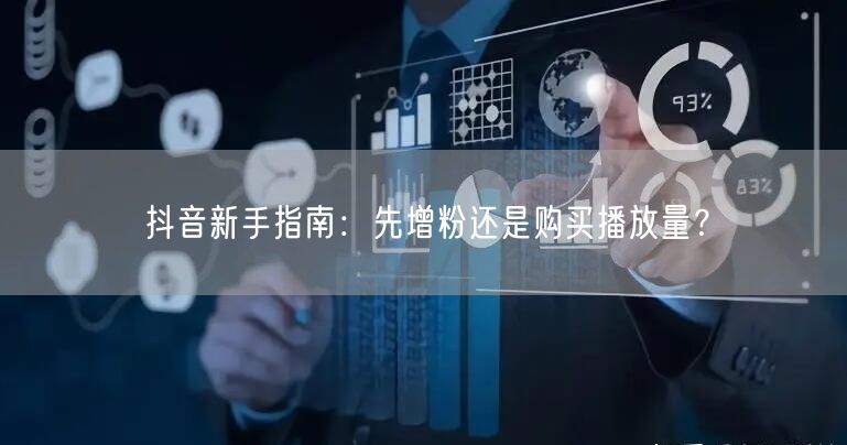 抖音新手指南：先增粉还是购买播放量？
