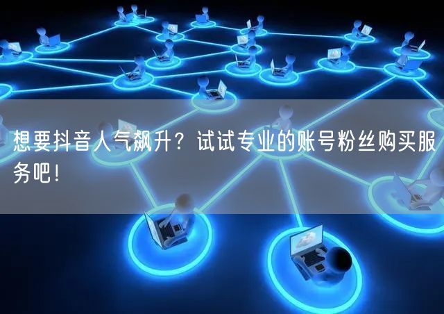 想要抖音人气飙升？试试专业的账号粉丝购买服务吧！