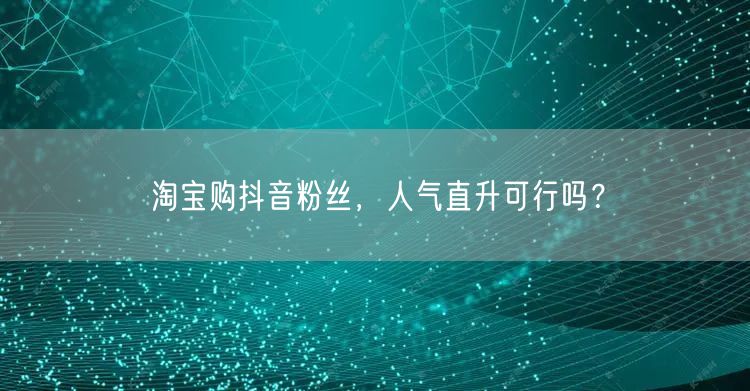淘宝购抖音粉丝，人气直升可行吗？