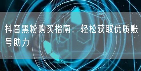抖音黑粉购买指南：轻松获取优质账号助力