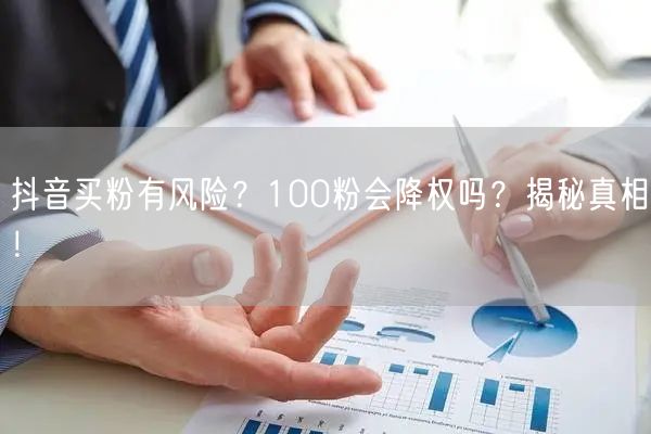 抖音买粉有风险？100粉会降权吗？揭秘真相！