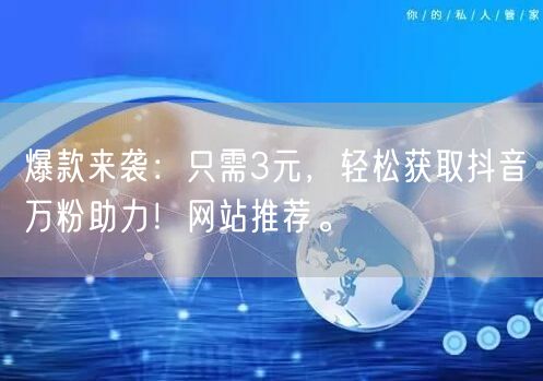 爆款来袭：只需3元，轻松获取抖音万粉助力！网站推荐。