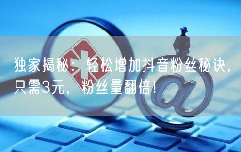 独家揭秘：轻松增加抖音粉丝秘诀，只需3元，粉丝量翻倍！