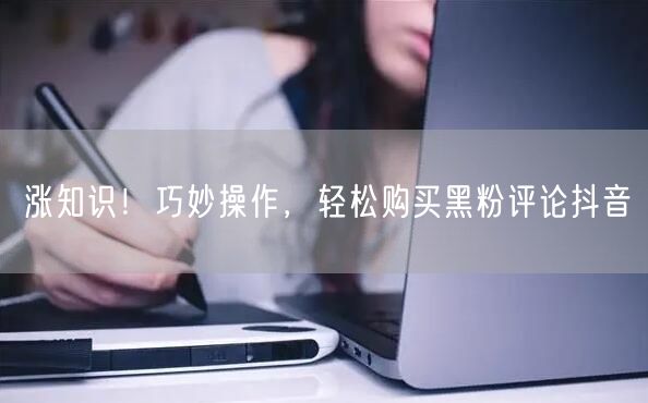 涨知识！巧妙操作，轻松购买黑粉评论抖音