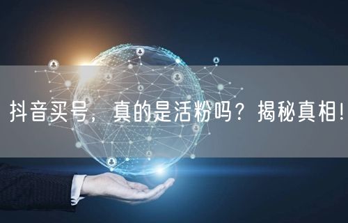 抖音买号，真的是活粉吗？揭秘真相！