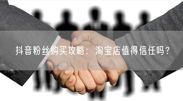 抖音粉丝购买攻略：淘宝店值得信任吗？