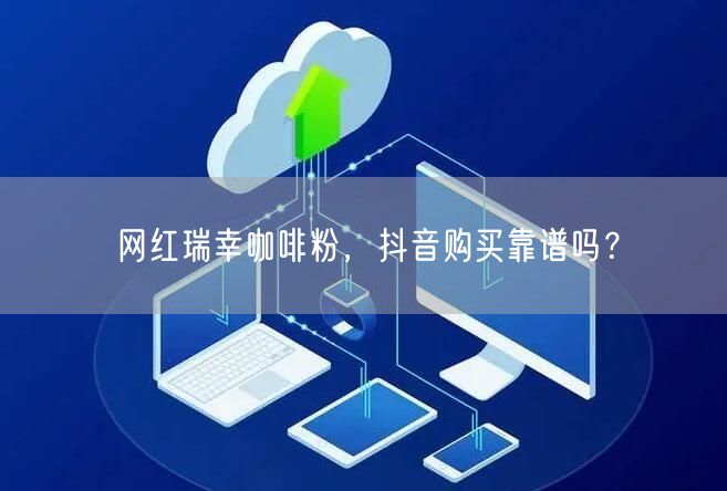 网红瑞幸咖啡粉，抖音购买靠谱吗？