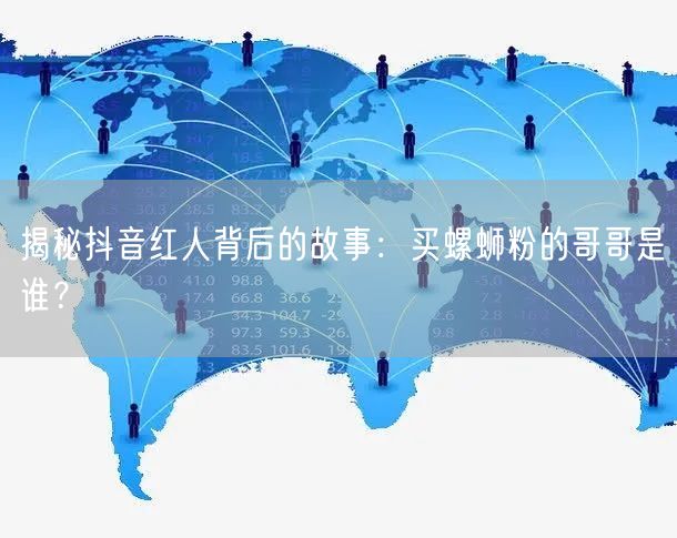 揭秘抖音红人背后的故事：买螺蛳粉的哥哥是谁？