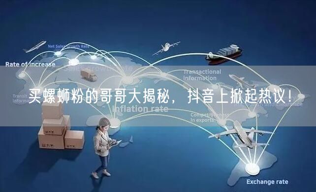 买螺蛳粉的哥哥大揭秘，抖音上掀起热议！