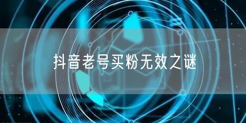 抖音老号买粉无效之谜