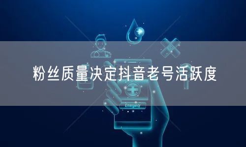 粉丝质量决定抖音老号活跃度