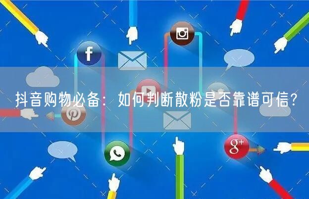 抖音购物必备：如何判断散粉是否靠谱可信？