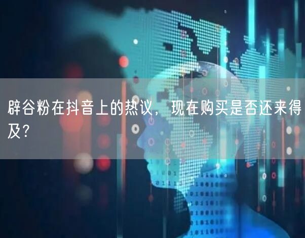 辟谷粉在抖音上的热议，现在购买是否还来得及？
