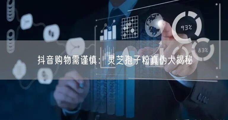 抖音购物需谨慎：灵芝孢子粉真伪大揭秘