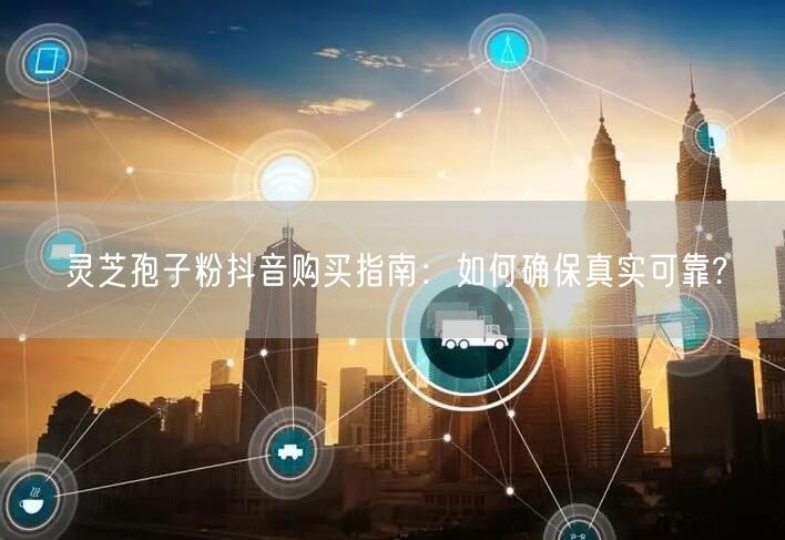灵芝孢子粉抖音购买指南：如何确保真实可靠?
