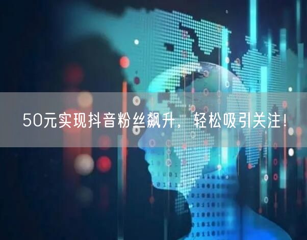 50元实现抖音粉丝飙升，轻松吸引关注！