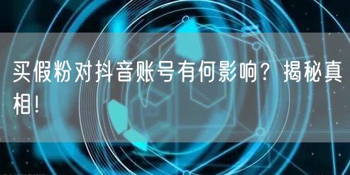 买假粉对抖音账号有何影响？揭秘真相！