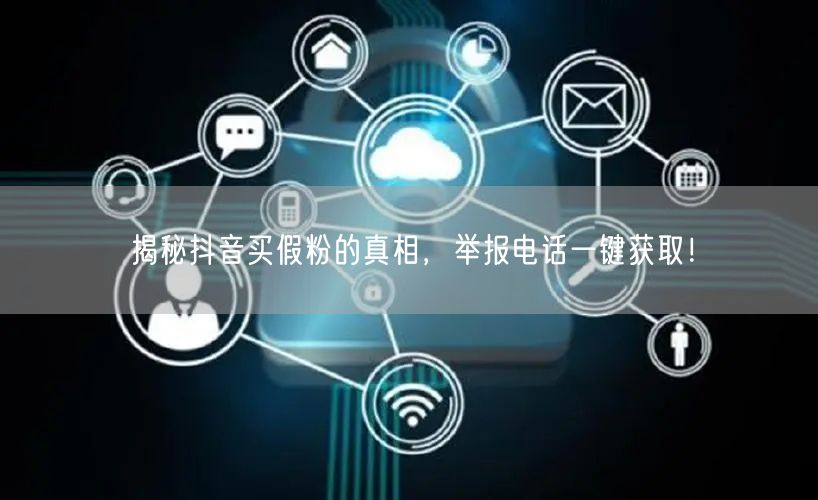 揭秘抖音买假粉的真相，举报电话一键获取！