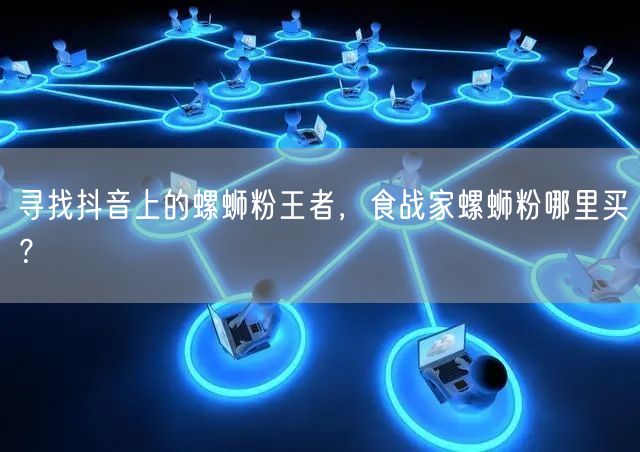 寻找抖音上的螺蛳粉王者，食战家螺蛳粉哪里买？