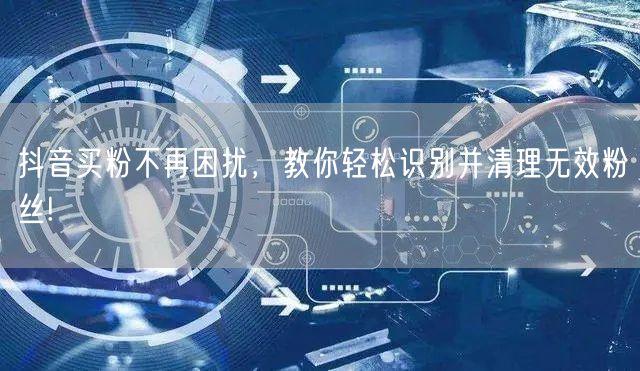 抖音买粉不再困扰，教你轻松识别并清理无效粉丝!