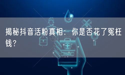 揭秘抖音活粉真相：你是否花了冤枉钱？