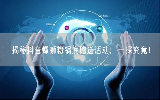 揭秘抖音螺蛳粉锅底赠送活动，一探究竟！