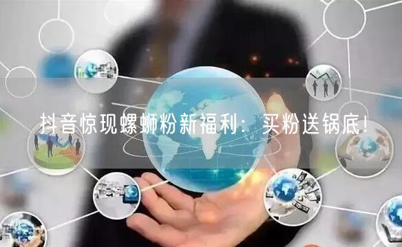 抖音惊现螺蛳粉新福利：买粉送锅底！