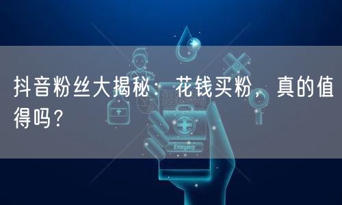 抖音粉丝大揭秘：花钱买粉，真的值得吗？