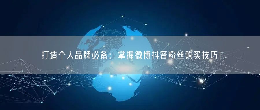 打造个人品牌必备：掌握微博抖音粉丝购买技巧！