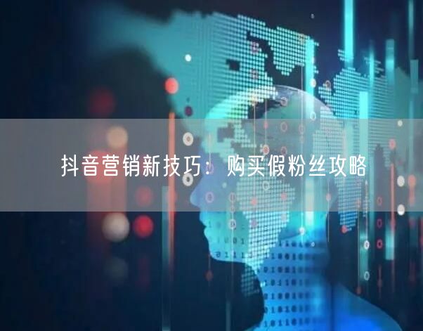 抖音营销新技巧：购买假粉丝攻略