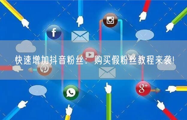 快速增加抖音粉丝：购买假粉丝教程来袭!
