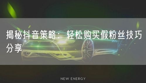 揭秘抖音策略：轻松购买假粉丝技巧分享