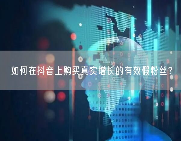 如何在抖音上购买真实增长的有效假粉丝？