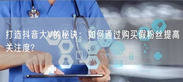 打造抖音大V的秘诀：如何通过购买假粉丝提高关注度?