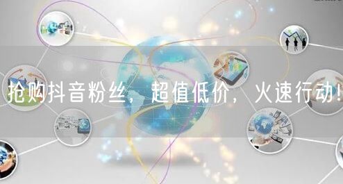 抢购抖音粉丝，超值低价，火速行动！