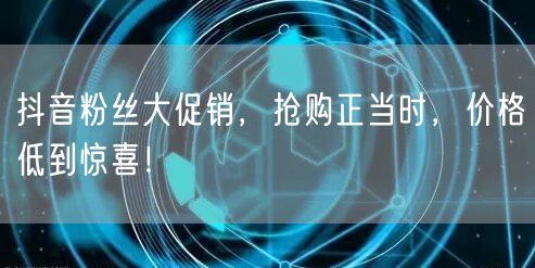 抖音粉丝大促销，抢购正当时，价格低到惊喜！