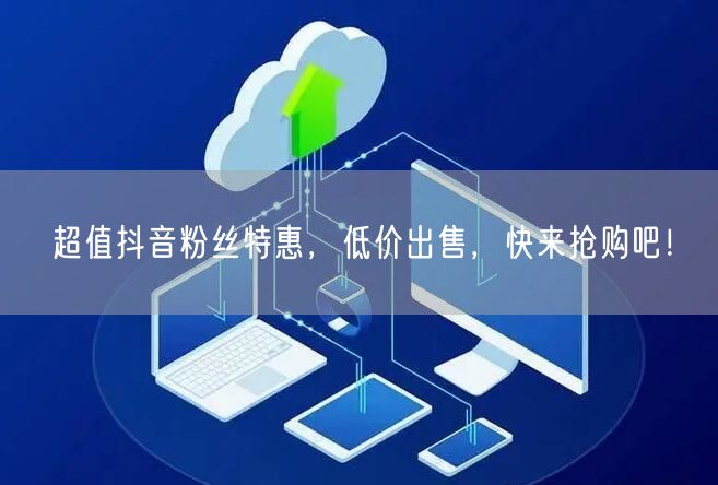 超值抖音粉丝特惠，低价出售，快来抢购吧！
