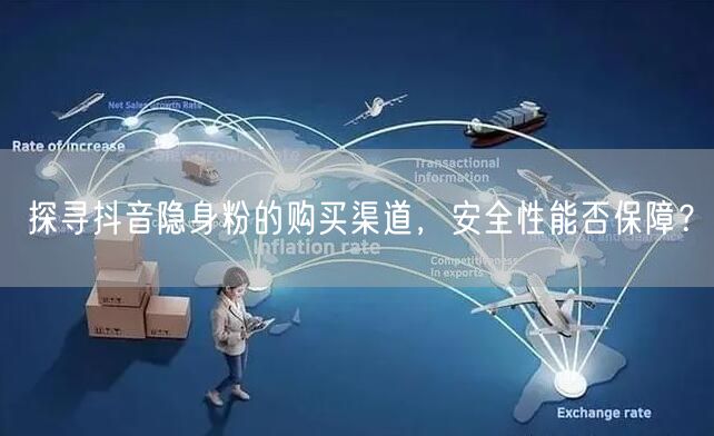 探寻抖音隐身粉的购买渠道，安全性能否保障？