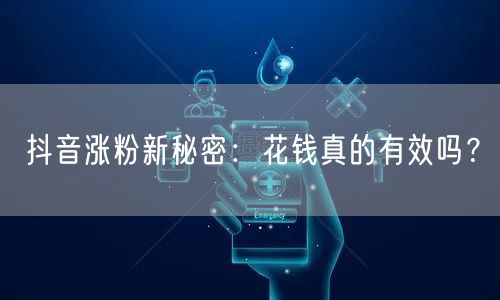 抖音涨粉新秘密：花钱真的有效吗？
