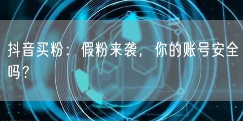 抖音买粉：假粉来袭，你的账号安全吗？