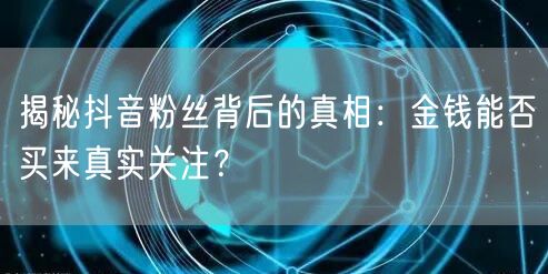 揭秘抖音粉丝背后的真相：金钱能否买来真实关注？