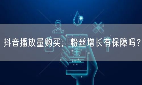 抖音播放量购买，粉丝增长有保障吗？