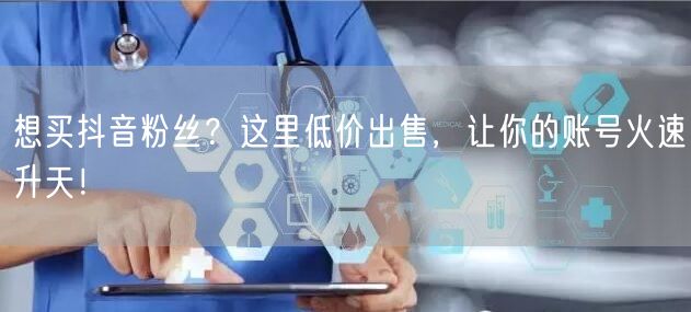 想买抖音粉丝？这里低价出售，让你的账号火速升天！